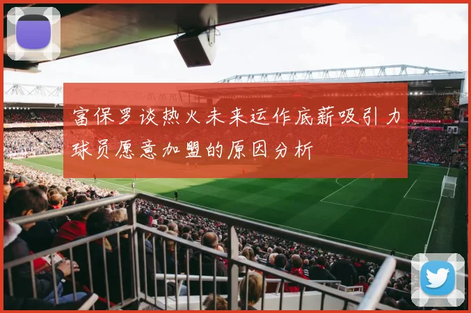 富保罗谈热火未来运作底薪吸引力球员愿意加盟的原因分析
