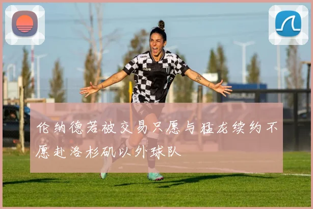伦纳德若被交易只愿与猛龙续约不愿赴洛杉矶以外球队