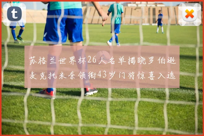 苏格兰世界杯26人名单揭晓罗伯逊麦克托米奈领衔43岁门将惊喜入选