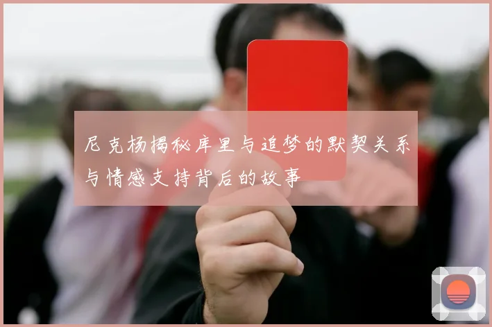 尼克杨揭秘库里与追梦的默契关系与情感支持背后的故事