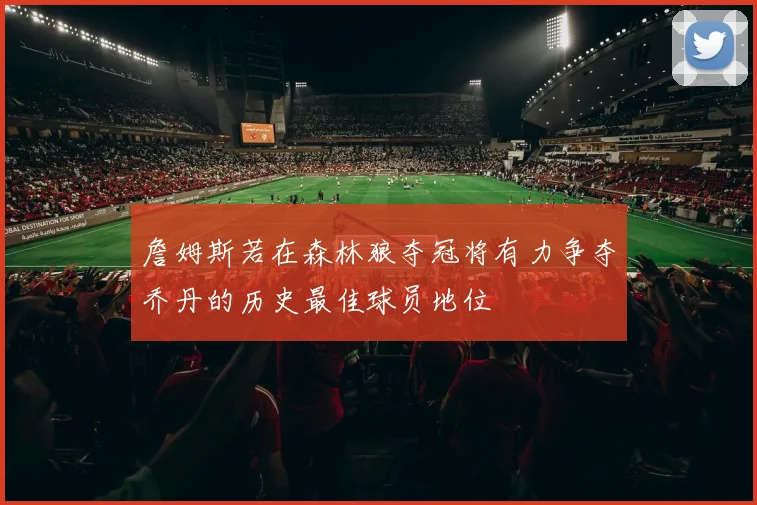 詹姆斯若在森林狼夺冠将有力争夺乔丹的历史最佳球员地位