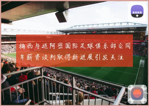梅西与迈阿密国际足球俱乐部合同年薪资谈判取得新进展引发关注