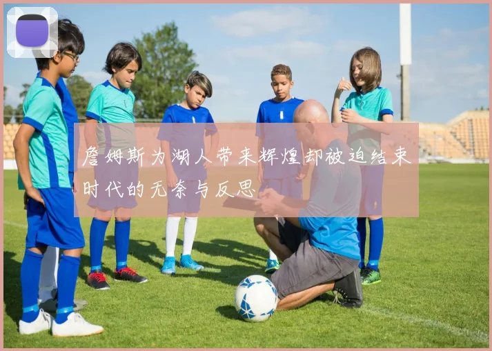詹姆斯为湖人带来辉煌却被迫结束时代的无奈与反思
