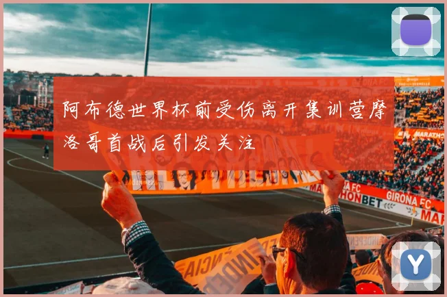 阿布德世界杯前受伤离开集训营摩洛哥首战后引发关注