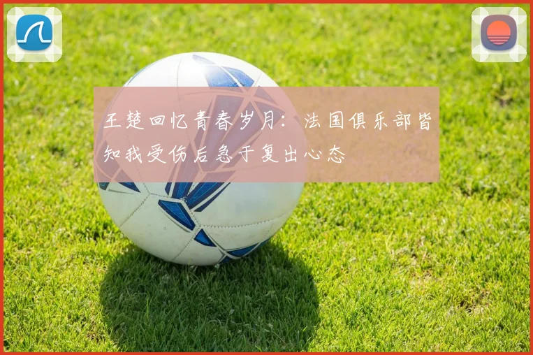 王楚回忆青春岁月：法国俱乐部皆知我受伤后急于复出心态