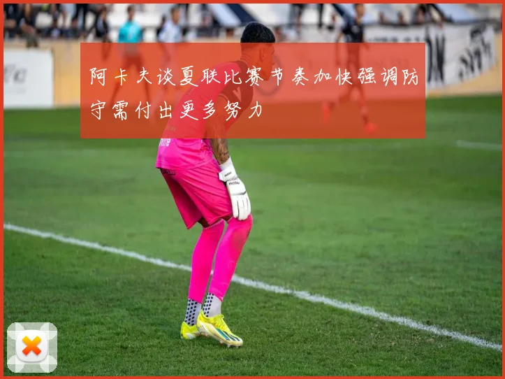 阿卡夫谈夏联比赛节奏加快强调防守需付出更多努力