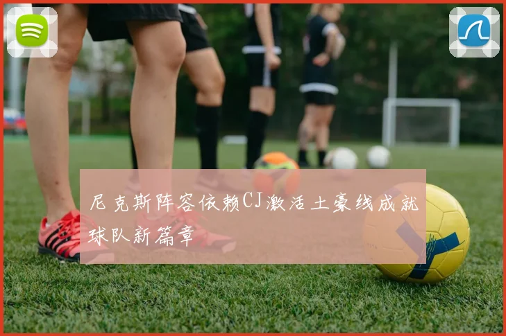 尼克斯阵容依赖CJ激活土豪线成就球队新篇章