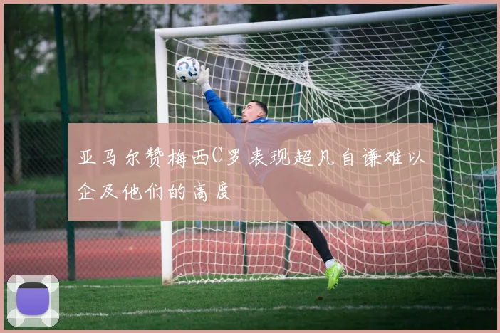 亚马尔赞梅西C罗表现超凡自谦难以企及他们的高度