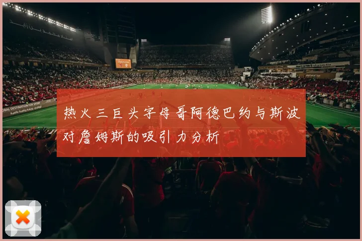 热火三巨头字母哥阿德巴约与斯波对詹姆斯的吸引力分析