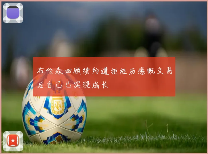 布伦森回顾续约遭拒经历感慨交易后自己已实现成长