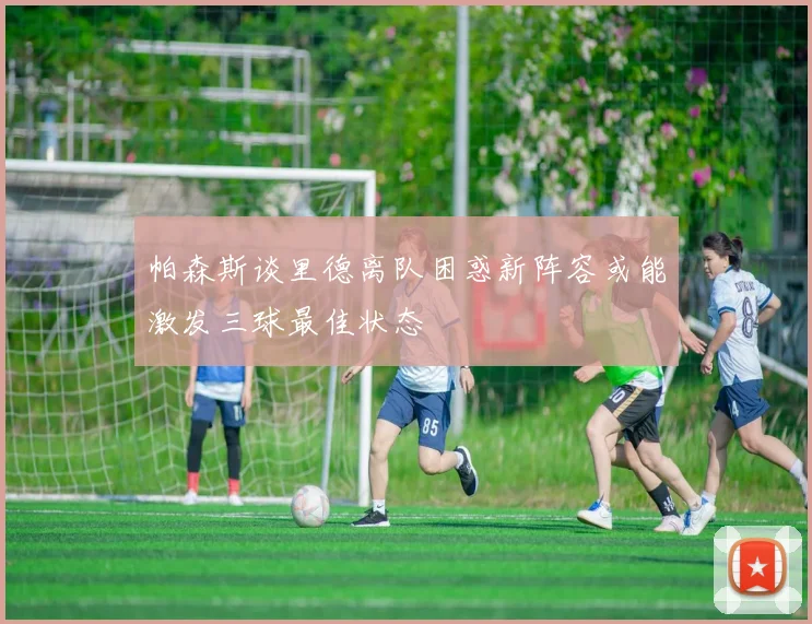 帕森斯谈里德离队困惑新阵容或能激发三球最佳状态