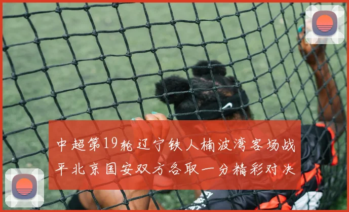 中超第19轮辽宁铁人楠波湾客场战平北京国安双方各取一分精彩对决回顾