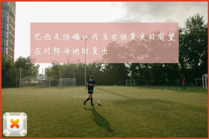 巴西足协确认内马尔恢复良好有望在对阵海地时复出