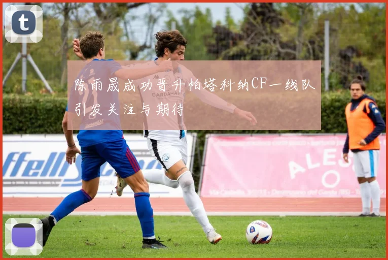 陈雨晟成功晋升帕塔科纳CF一线队引发关注与期待