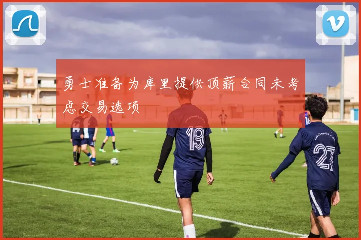 勇士准备为库里提供顶薪合同未考虑交易选项