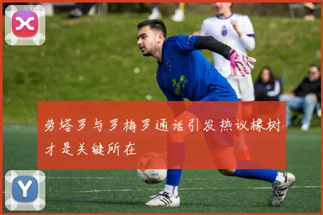 劳塔罗与罗梅罗通话引发热议橡树才是关键所在