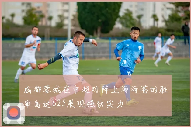 成都蓉城在中超对阵上海海港的胜率高达625展现强劲实力