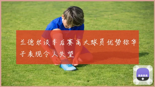 兰德尔谈季后赛高大球员优势称华子表现令人失望