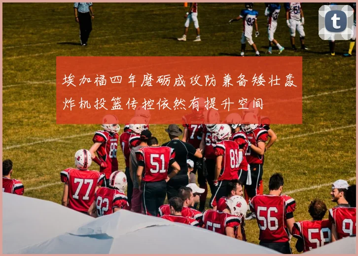 埃加福四年磨砺成攻防兼备矮壮轰炸机投篮传控依然有提升空间
