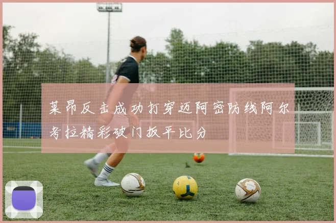 莱昂反击成功打穿迈阿密防线阿尔考拉精彩破门扳平比分