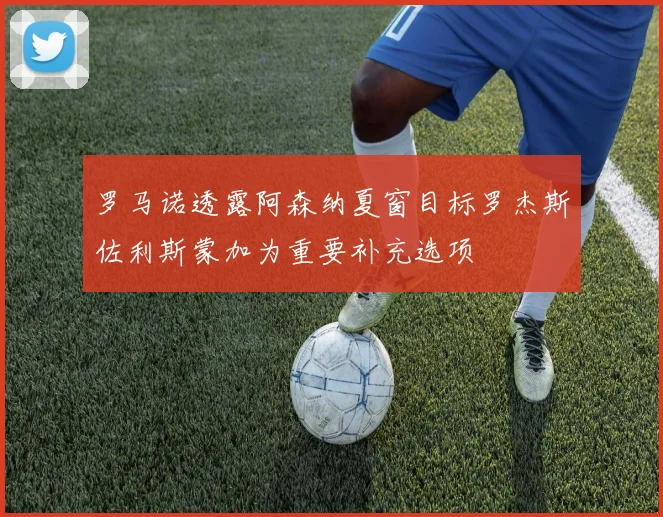 罗马诺透露阿森纳夏窗目标罗杰斯佐利斯蒙加为重要补充选项