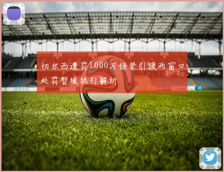 切尔西遭罚1000万镑禁引援两窗口处罚暂缓执行解析