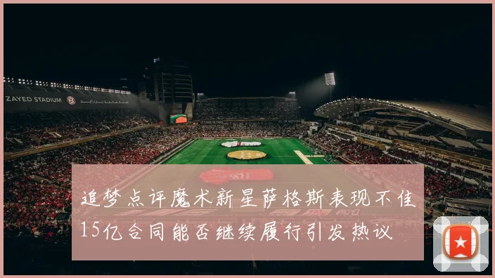 追梦点评魔术新星萨格斯表现不佳15亿合同能否继续履行引发热议