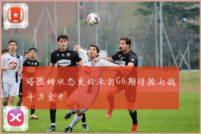 塔图姆状态良好未打G6期待抢七战斗力全开