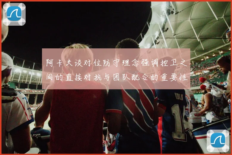 阿卡夫谈对位防守理念强调控卫之间的直接对抗与团队配合的重要性