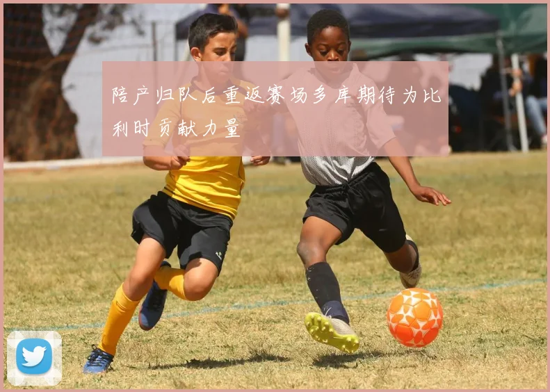 陪产归队后重返赛场多库期待为比利时贡献力量
