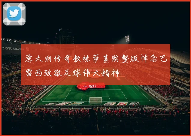 意大利传奇教练萨基购整版悼念巴雷西致敬足球伟大精神